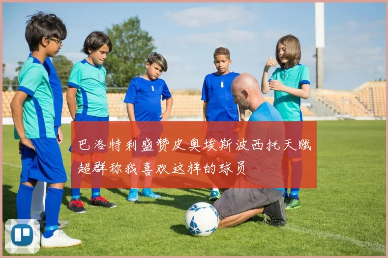 巴洛特利盛赞皮奥埃斯波西托天赋超群称我喜欢这样的球员