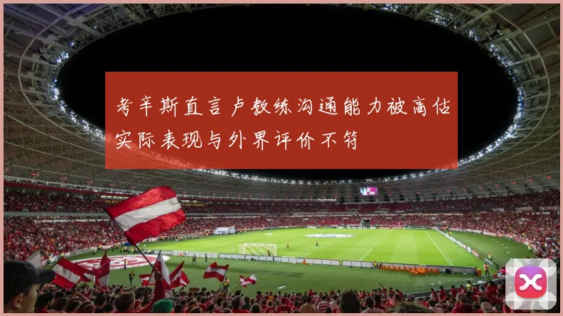 考辛斯直言卢教练沟通能力被高估实际表现与外界评价不符