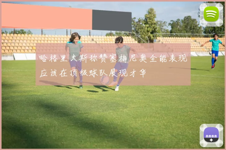 哈格里夫斯称赞塞梅尼奥全能表现应该在顶级球队展现才华