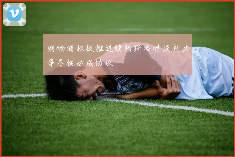 利物浦积极推进续约斯洛特谈判力争尽快达成协议