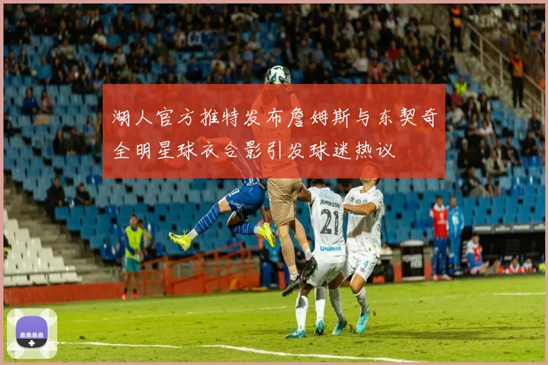 湖人官方推特发布詹姆斯与东契奇全明星球衣合影引发球迷热议