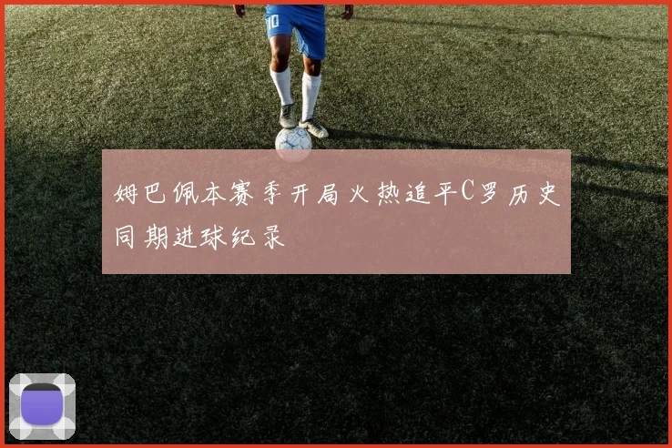 姆巴佩本赛季开局火热追平C罗历史同期进球纪录