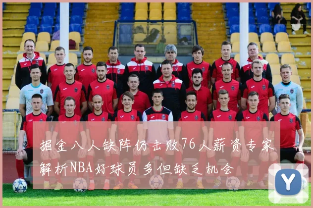 掘金八人缺阵仍击败76人薪资专家解析NBA好球员多但缺乏机会