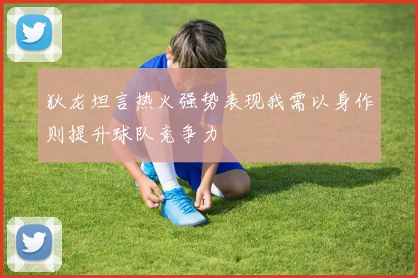 狄龙坦言热火强势表现我需以身作则提升球队竞争力