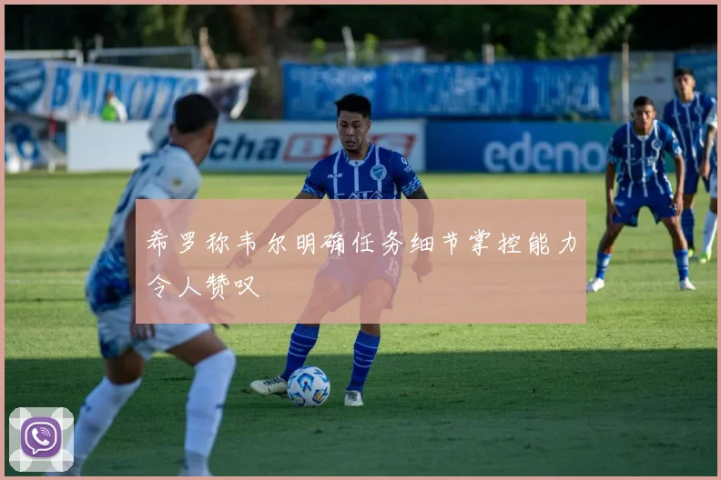 希罗称韦尔明确任务细节掌控能力令人赞叹