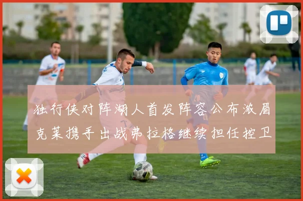 独行侠对阵湖人首发阵容公布浓眉克莱携手出战弗拉格继续担任控卫