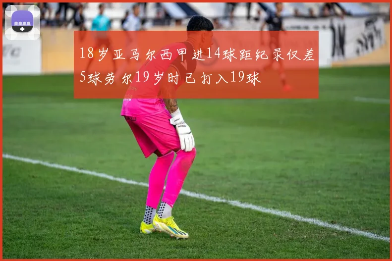 18岁亚马尔西甲进14球距纪录仅差5球劳尔19岁时已打入19球