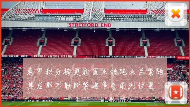 意甲积分榜更新国米领跑米兰紧随其后那不勒斯紧逼争夺前列位置