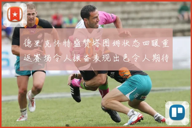 德里克怀特盛赞塔图姆状态回暖重返赛场令人振奋表现出色令人期待