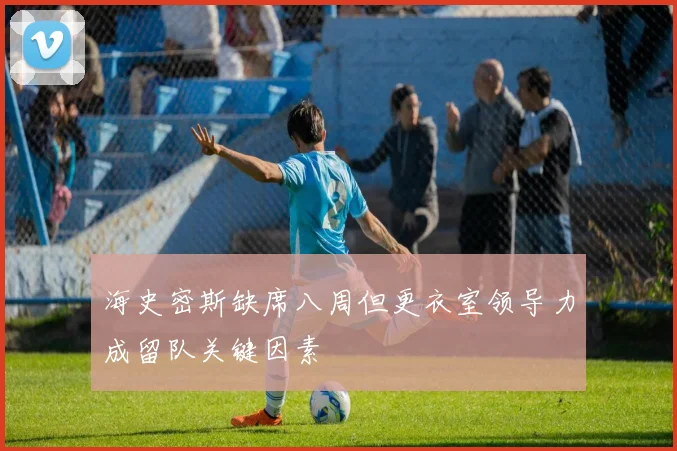 海史密斯缺席八周但更衣室领导力成留队关键因素