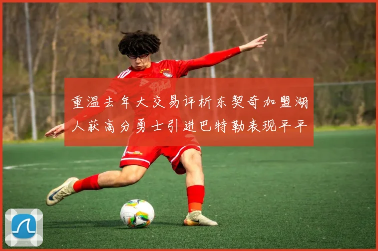 重温去年大交易评析东契奇加盟湖人获高分勇士引进巴特勒表现平平