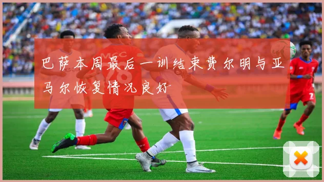 巴萨本周最后一训结束费尔明与亚马尔恢复情况良好