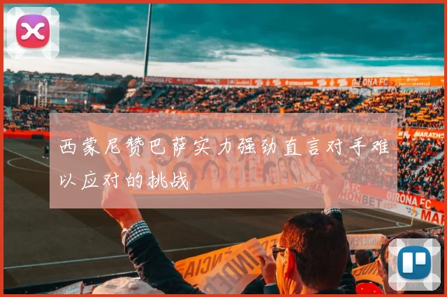 西蒙尼赞巴萨实力强劲直言对手难以应对的挑战