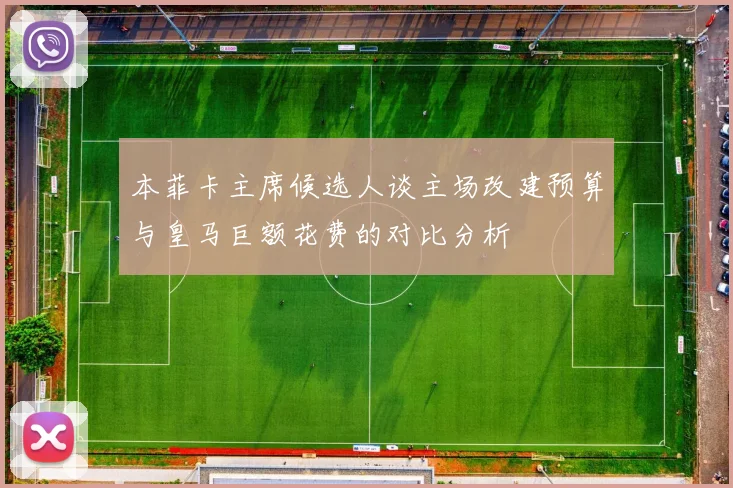 本菲卡主席候选人谈主场改建预算与皇马巨额花费的对比分析