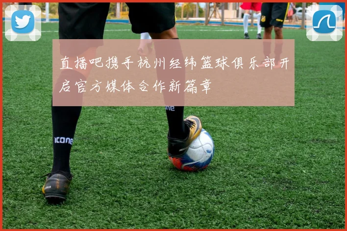 直播吧携手杭州经纬篮球俱乐部开启官方媒体合作新篇章