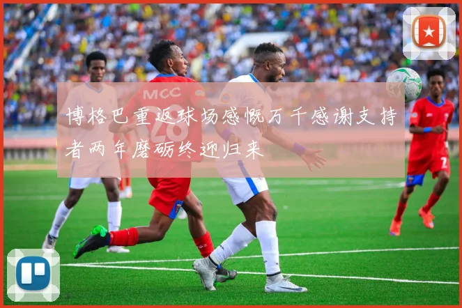 博格巴重返球场感慨万千感谢支持者两年磨砺终迎归来