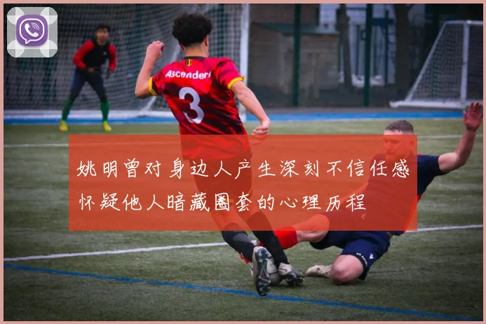 姚明曾对身边人产生深刻不信任感怀疑他人暗藏圈套的心理历程