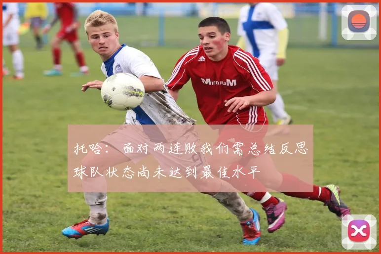 托哈：面对两连败我们需总结反思球队状态尚未达到最佳水平