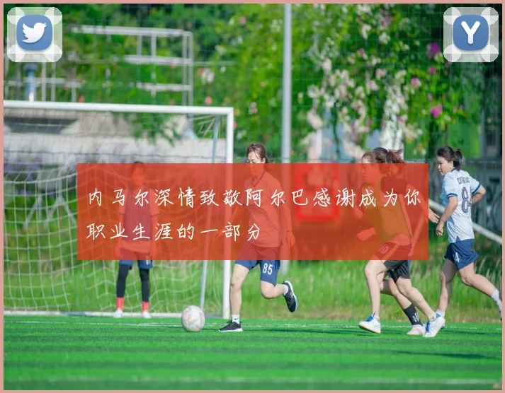 内马尔深情致敬阿尔巴感谢成为你职业生涯的一部分