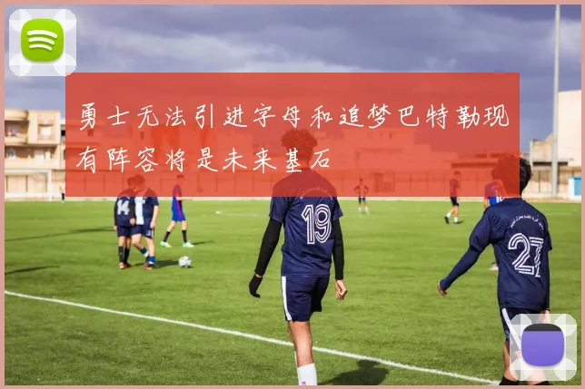 勇士无法引进字母和追梦巴特勒现有阵容将是未来基石