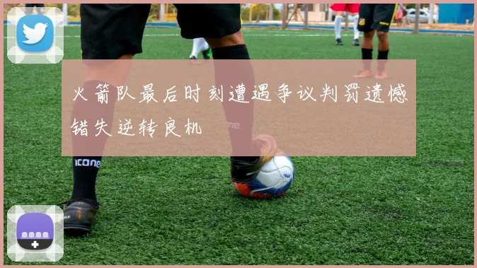 火箭队最后时刻遭遇争议判罚遗憾错失逆转良机