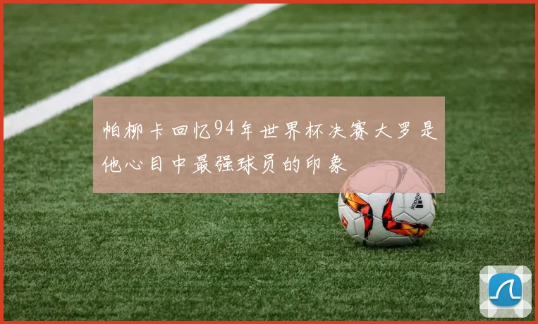 帕柳卡回忆94年世界杯决赛大罗是他心目中最强球员的印象