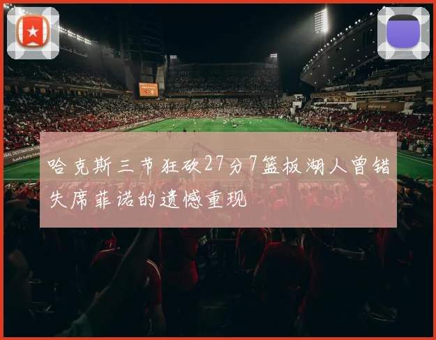 哈克斯三节狂砍27分7篮板湖人曾错失席菲诺的遗憾重现