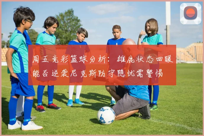 周五竞彩篮球分析：雄鹿状态回暖能否逆袭尼克斯防守隐忧需警惕
