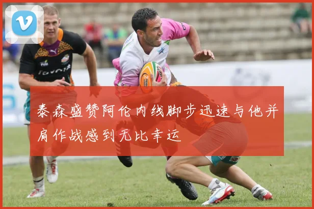 泰森盛赞阿伦内线脚步迅速与他并肩作战感到无比幸运