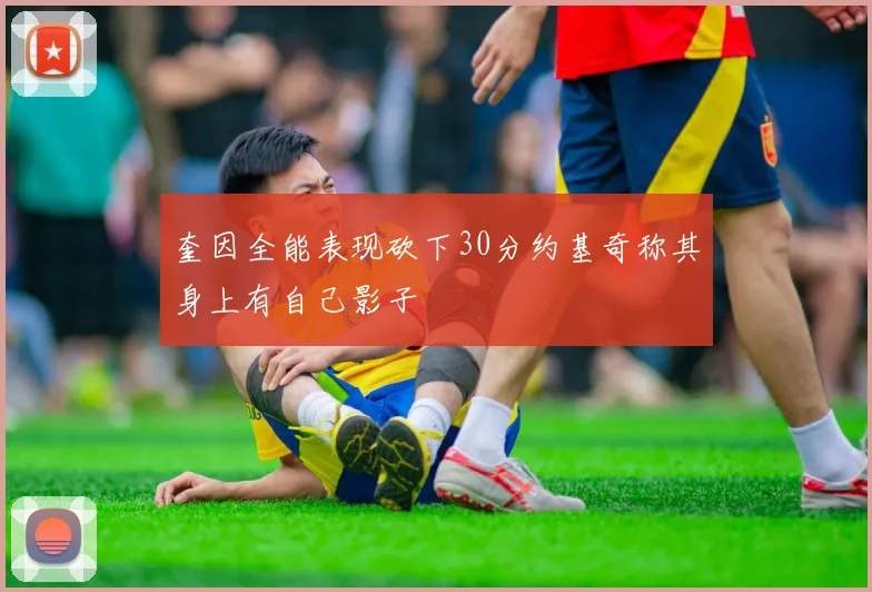 奎因全能表现砍下30分约基奇称其身上有自己影子